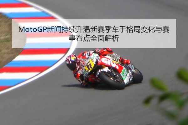 MotoGP新闻持续升温新赛季车手格局变化与赛事看点全面解析