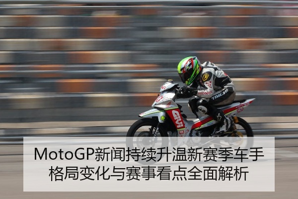 MotoGP新闻持续升温新赛季车手格局变化与赛事看点全面解析