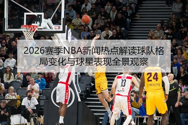2026赛季NBA新闻热点解读球队格局变化与球星表现全景观察