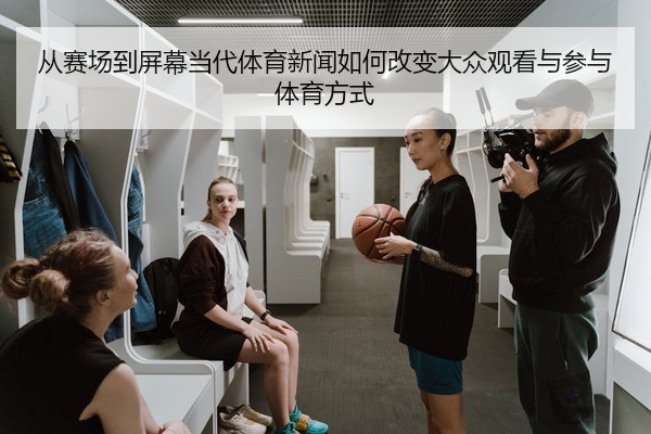 从赛场到屏幕当代体育新闻如何改变大众观看与参与体育方式