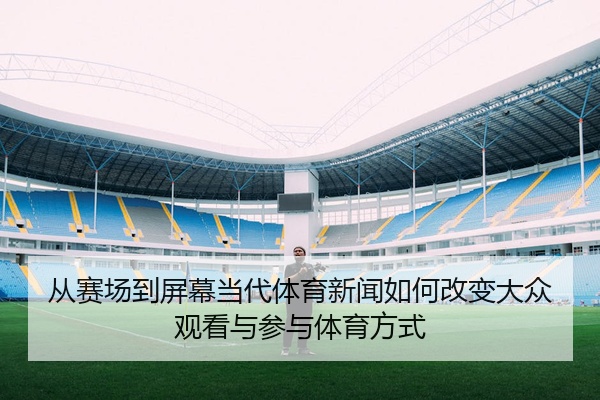 从赛场到屏幕当代体育新闻如何改变大众观看与参与体育方式