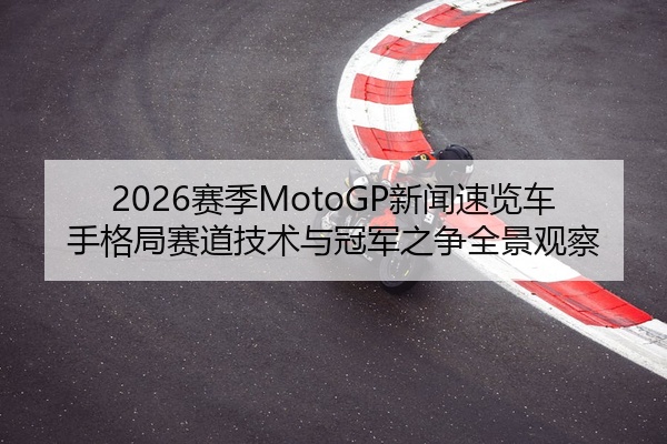 2026赛季MotoGP新闻速览车手格局赛道技术与冠军之争全景观察
