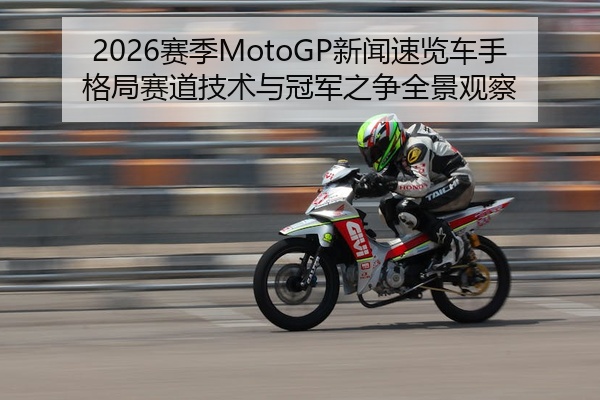 2026赛季MotoGP新闻速览车手格局赛道技术与冠军之争全景观察