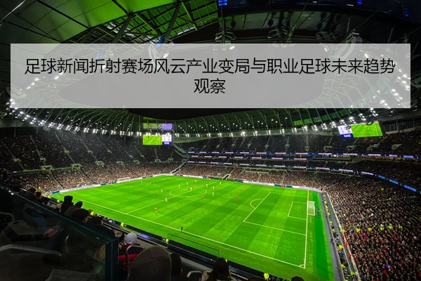 足球新闻折射赛场风云产业变局与职业足球未来趋势观察