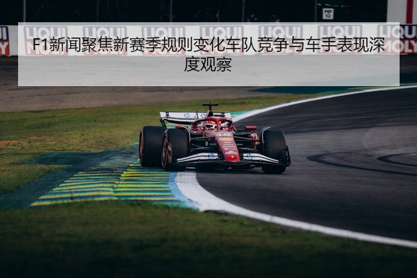 F1新闻聚焦新赛季规则变化车队竞争与车手表现深度观察