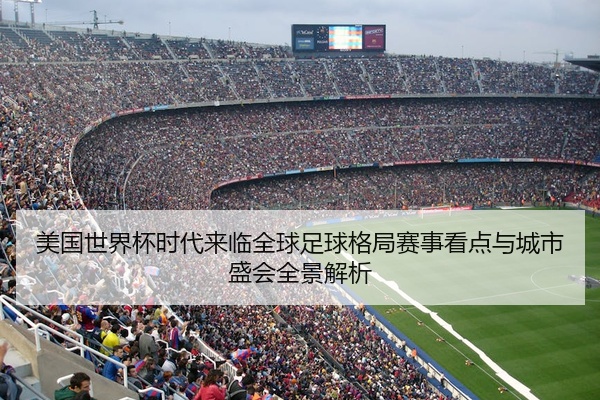 美国世界杯时代来临全球足球格局赛事看点与城市盛会全景解析