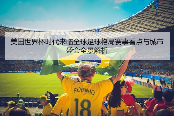 美国世界杯时代来临全球足球格局赛事看点与城市盛会全景解析