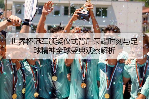 世界杯冠军颁奖仪式背后荣耀时刻与足球精神全球盛典观察解析