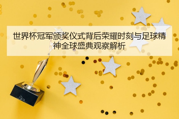 世界杯冠军颁奖仪式背后荣耀时刻与足球精神全球盛典观察解析