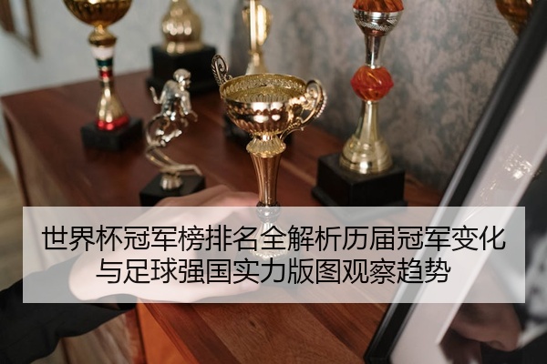 世界杯冠军榜排名全解析历届冠军变化与足球强国实力版图观察趋势