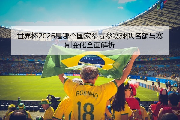 世界杯2026是哪个国家参赛参赛球队名额与赛制变化全面解析