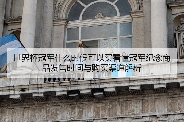 世界杯冠军什么时候可以买看懂冠军纪念商品发售时间与购买渠道解析