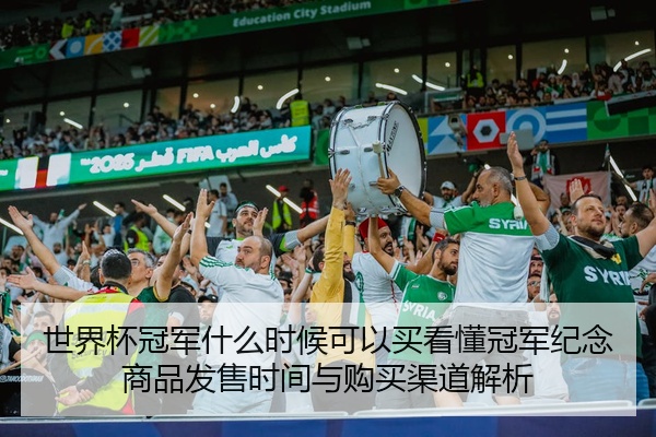 世界杯冠军什么时候可以买看懂冠军纪念商品发售时间与购买渠道解析