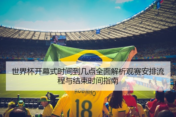 世界杯开幕式时间到几点全面解析观赛安排流程与结束时间指南