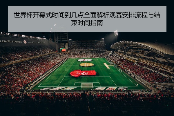 世界杯开幕式时间到几点全面解析观赛安排流程与结束时间指南