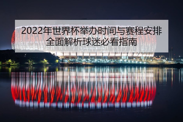 2022年世界杯举办时间与赛程安排全面解析球迷必看指南