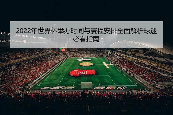 2022年世界杯举办时间与赛程安排全面解析球迷必看指南