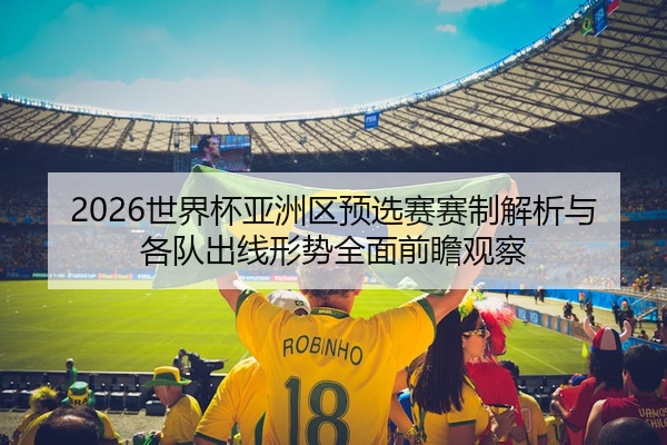 2026世界杯亚洲区预选赛赛制解析与各队出线形势全面前瞻观察