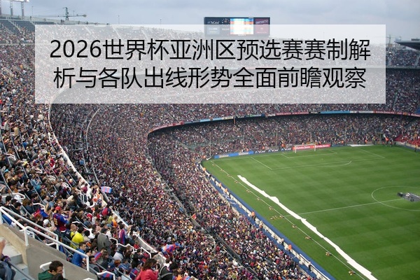 2026世界杯亚洲区预选赛赛制解析与各队出线形势全面前瞻观察