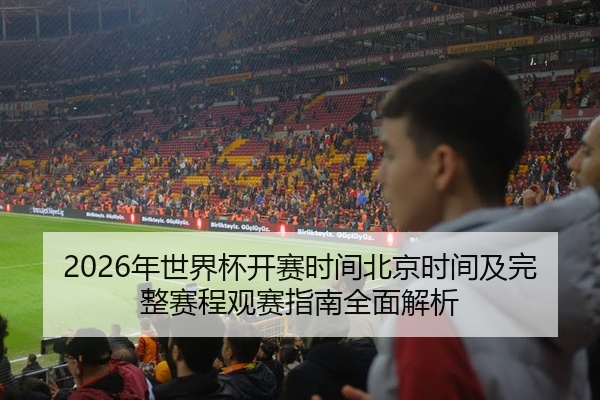 2026年世界杯开赛时间北京时间及完整赛程观赛指南全面解析