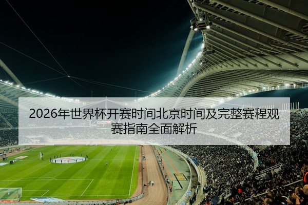 2026年世界杯开赛时间北京时间及完整赛程观赛指南全面解析