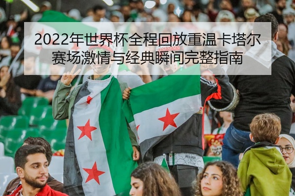 2022年世界杯全程回放重温卡塔尔赛场激情与经典瞬间完整指南