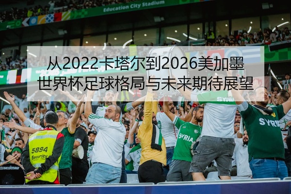 从2022卡塔尔到2026美加墨世界杯足球格局与未来期待展望