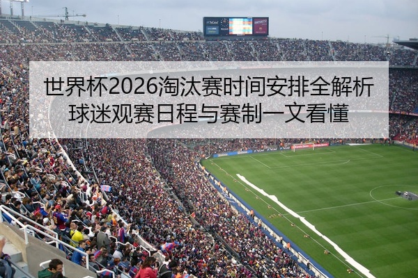 世界杯2026淘汰赛时间安排全解析球迷观赛日程与赛制一文看懂