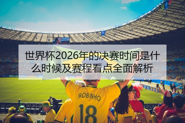 世界杯2026年的决赛时间是什么时候及赛程看点全面解析