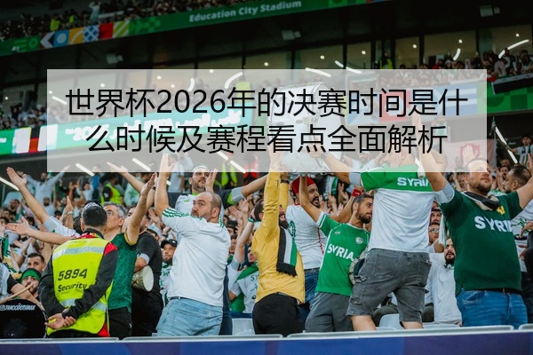 世界杯2026年的决赛时间是什么时候及赛程看点全面解析