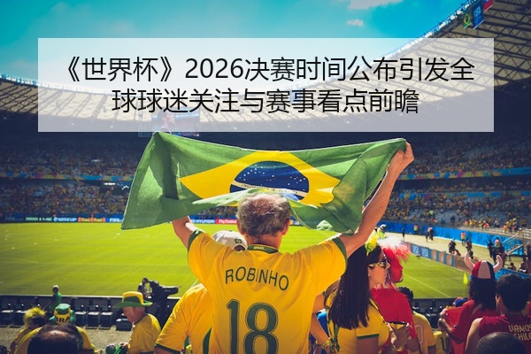 《世界杯》2026决赛时间公布引发全球球迷关注与赛事看点前瞻