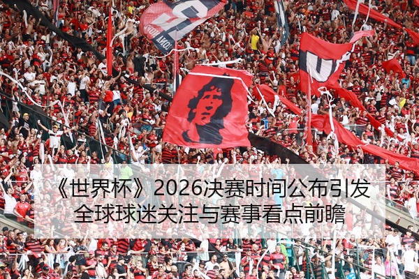 《世界杯》2026决赛时间公布引发全球球迷关注与赛事看点前瞻