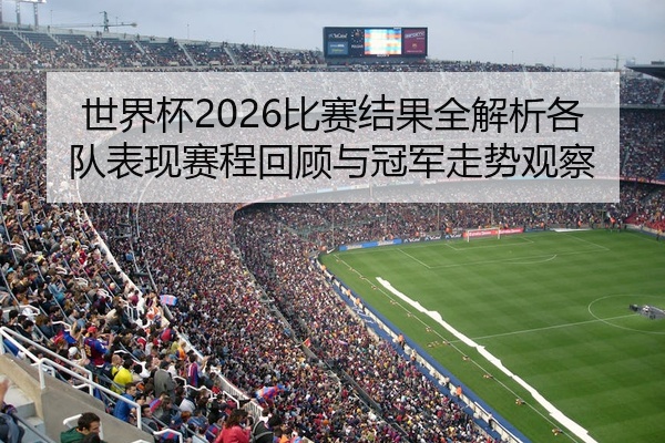 世界杯2026比赛结果全解析各队表现赛程回顾与冠军走势观察