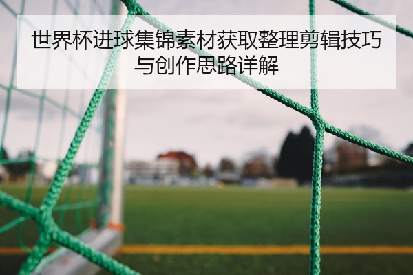 世界杯进球集锦素材获取整理剪辑技巧与创作思路详解