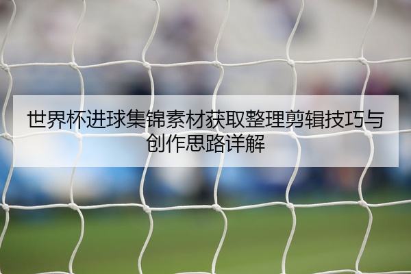 世界杯进球集锦素材获取整理剪辑技巧与创作思路详解