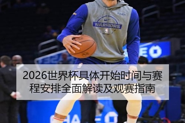 2026世界杯具体开始时间与赛程安排全面解读及观赛指南