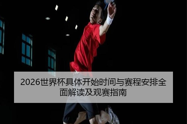 2026世界杯具体开始时间与赛程安排全面解读及观赛指南