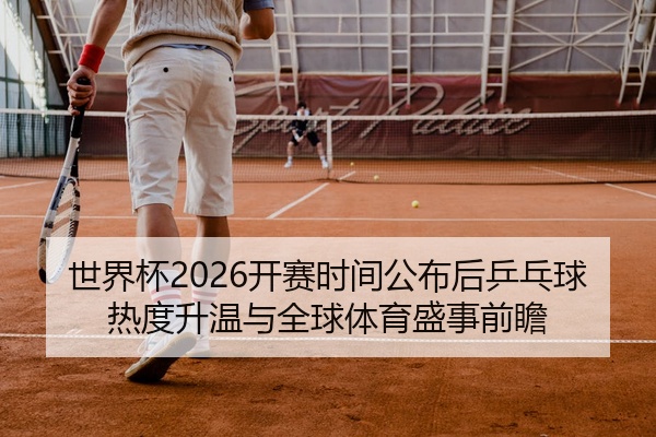 世界杯2026开赛时间公布后乒乓球热度升温与全球体育盛事前瞻