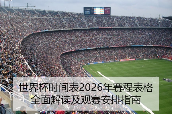 世界杯时间表2026年赛程表格全面解读及观赛安排指南