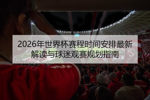 2026年世界杯赛程时间安排最新解读与球迷观赛规划指南