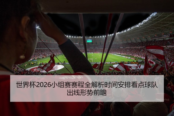 世界杯2026小组赛赛程全解析时间安排看点球队出线形势前瞻