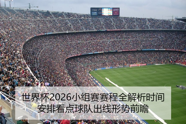 世界杯2026小组赛赛程全解析时间安排看点球队出线形势前瞻