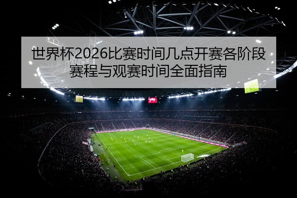 世界杯2026比赛时间几点开赛各阶段赛程与观赛时间全面指南