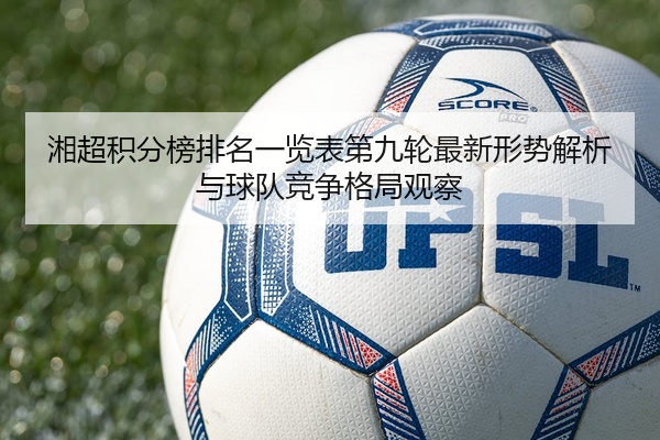 湘超积分榜排名一览表第九轮最新形势解析与球队竞争格局观察