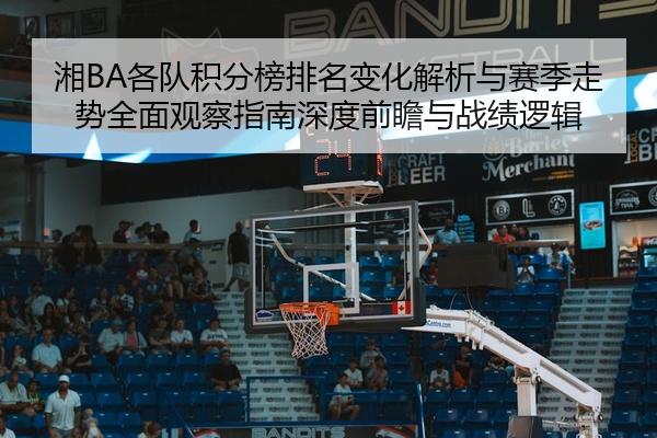 湘BA各队积分榜排名变化解析与赛季走势全面观察指南深度前瞻与战绩逻辑