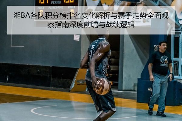 湘BA各队积分榜排名变化解析与赛季走势全面观察指南深度前瞻与战绩逻辑