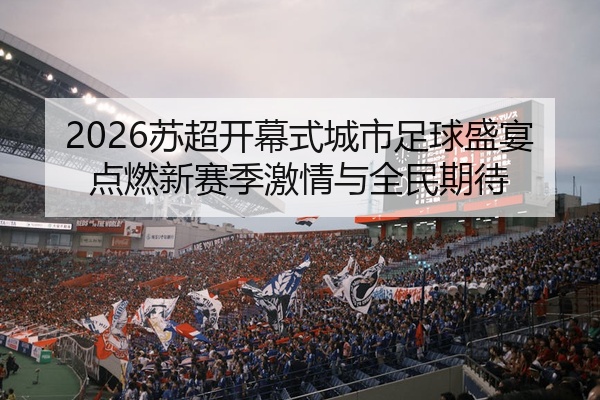 2026苏超开幕式城市足球盛宴点燃新赛季激情与全民期待