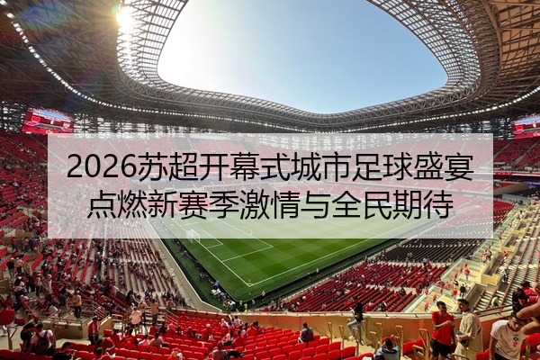 2026苏超开幕式城市足球盛宴点燃新赛季激情与全民期待