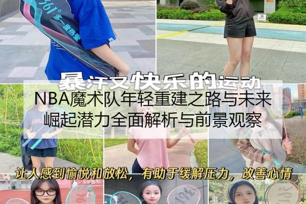 NBA魔术队年轻重建之路与未来崛起潜力全面解析与前景观察