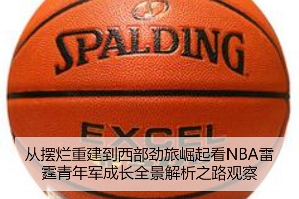 从摆烂重建到西部劲旅崛起看NBA雷霆青年军成长全景解析之路观察